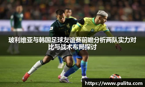 玻利维亚与韩国足球友谊赛前瞻分析两队实力对比与战术布局探讨