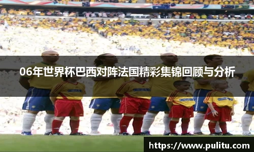 06年世界杯巴西对阵法国精彩集锦回顾与分析